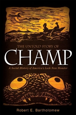 The Untold Story of Champ: A Social History of America's Loch Ness Monster by Bartholomew, Robert E.