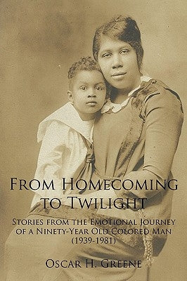 From Homecoming to Twilight: Stories from the Emotional Journey of a Ninety-Year Old Colored Man (1939-1981) by Greene, Oscar H.