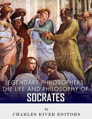 Legendary Philosophers: The Life and Philosophy of Socrates by Charles River Editors