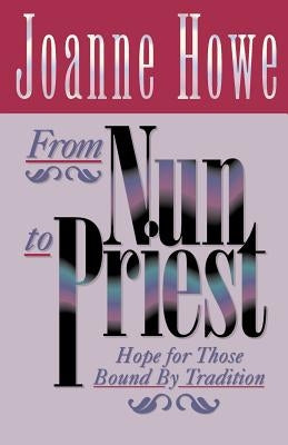 From Nun to Priest: Hope for Those Bound by Tradition by Howe, Joanne