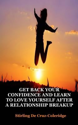 Get Back Your Confidence and Learn to Love Yourself After a Relationship Breakup: Self-Love, Personal Transformation, Self-Esteem, Emotional Healing, by De Cruz-Coleridge, Stirling