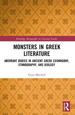 Monsters in Greek Literature: Aberrant Bodies in Ancient Greek Cosmogony, Ethnography, and Biology by Mitchell, Fiona