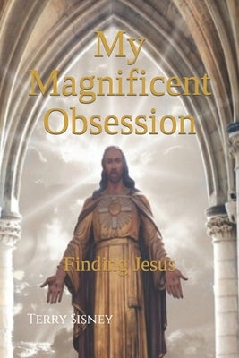 My Magnificent Obsession: Finding Jesus by Sisney, Terry Wayne