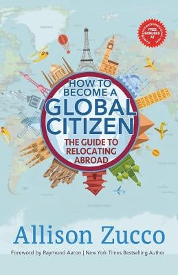 How to Become a Global Citizen: The Guide to Relocating Abroad by Zucco, Allison