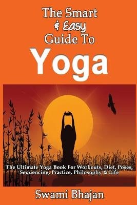 The Smart & Easy Guide To Yoga: The Ultimate Yoga Book For Workouts, Diet, Poses, Sequencing, Practice, Philosophy & Life by Bhajan, Swami