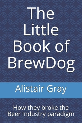 The Little Book of BrewDog: How they broke the Beer Industry paradigm by Gray, Alistair