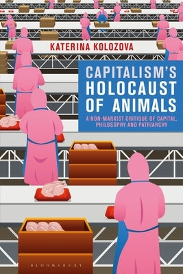 Capitalism's Holocaust of Animals: A Non-Marxist Critique of Capital, Philosophy and Patriarchy by Kolozova, Katerina