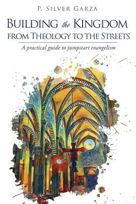 Building the Kingdom from Theology to the Streets by Garza, P. Silver