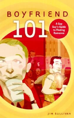Boyfriend 101: A Gay Guy's Guide to Dating, Romance, and Finding True Love by Sullivan, Jim