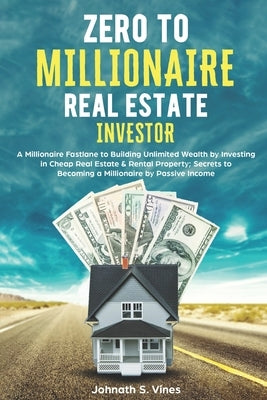 Zero to Millionaire Real Estate Investor: A Millionaire Fastlane to Building Unlimited Wealth by Investing in Cheap Real Estate & Rental Property; Sec by S. Vines, Johnath