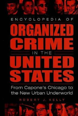 Encyclopedia of Organized Crime in the United States: From Capone's Chicago to the New Urban Underworld by Kelly, Robert J.