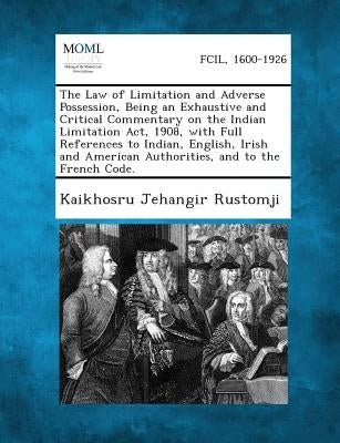 The Law of Limitation and Adverse Possession, Being an Exhaustive and Critical Commentary on the Indian Limitation Act, 1908, with Full References to by Rustomji, Kaikhosru Jehangir