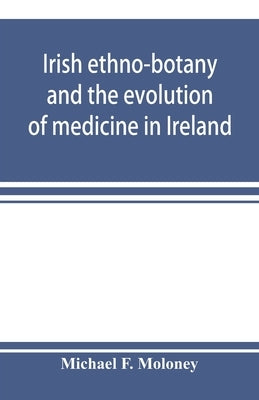 Irish ethno-botany and the evolution of medicine in Ireland by F. Moloney, Michael