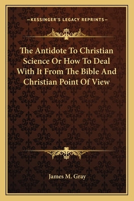 The Antidote to Christian Science or How to Deal with It from the Bible and Christian Point of View by Gray, James M.