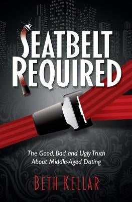 Seatbelt Required: The Good, Bad, and Ugly Truth About Middle-Aged Dating by Kellar, Beth