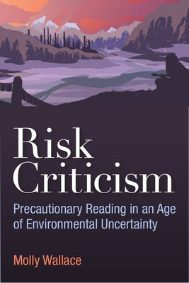 Risk Criticism: Precautionary Reading in an Age of Environmental Uncertainty by Wallace, Molly