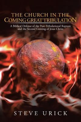 The Church in the Coming Great Tribulation: A Biblical Defense of the Post-Tribulational Rapture and the Second Coming of Jesus Christ by Urick, Steve