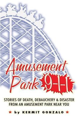 Amusement Park 9-1-1: Stories of Death, Debauchery & Disaster From An Amusement Park Near You by Gonzalo, Kermit