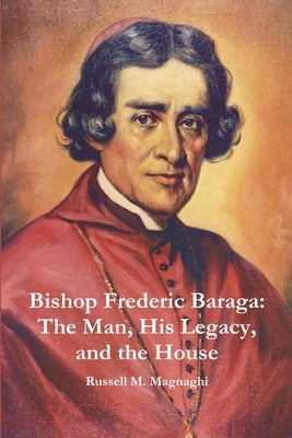 Bishop Frederic Baraga: The Man, His Legacy, and the House by Magnaghi, Russell M.