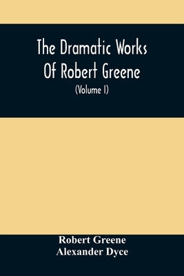The Dramatic Works Of Robert Greene: To Which Are Added His Poems. With Some Account Of The Author, And Notes (Volume I) by Greene, Robert