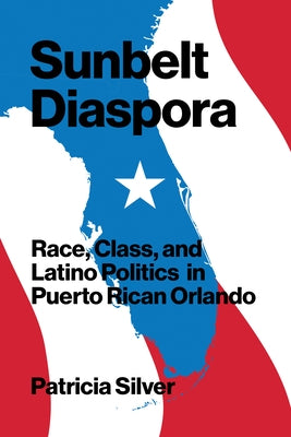 Sunbelt Diaspora: Race, Class, and Latino Politics in Puerto Rican Orlando by Silver, Patricia