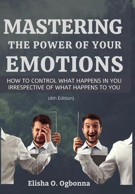 Mastering the Power of your Emotions: How to control what happens in you irrespective of what happens to you by Ogbonna, Elisha O.