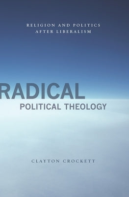 Radical Political Theology: Religion and Politics After Liberalism by Crockett, Clayton