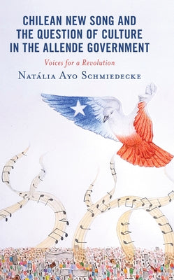 Chilean New Song and the Question of Culture in the Allende Government: Voices for a Revolution by Schmiedecke, Natália Ayo