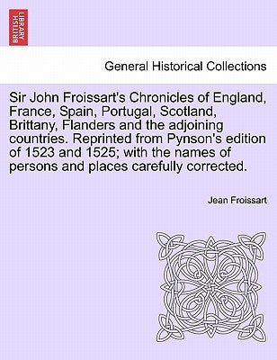 Sir John Froissart's Chronicles of England, France, Spain, Portugal, Scotland, Brittany, Flanders and the adjoining countries. Reprinted from Pynson's by Froissart, Jean