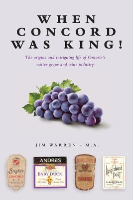 When Concord was King!: The origins and intriguing life of Ontario's native grape and wine industry by Warren, Jim