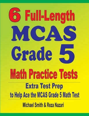 6 Full-Length MCAS Grade 5 Math Practice Tests: Extra Test Prep to Help Ace the MCAS Grade 5 Math Test by Smith, Michael