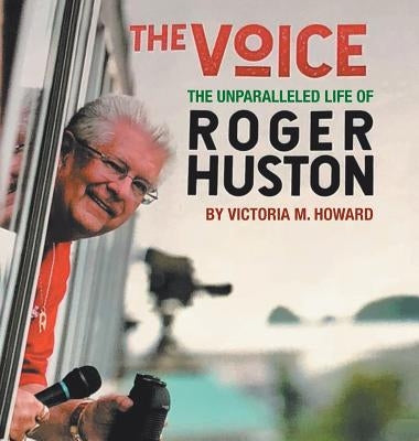 The Voice: The Unparalleled Life of Roger Huston by Howard, Victoria M.