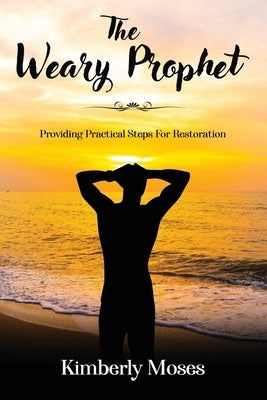 The Weary Prophet: Providing Practical Steps For Restoration by Moses, Kimberly