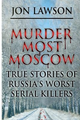 Murder Most Moscow: True Stories of Russia's Worst Serial Killers by Lawson, Jon