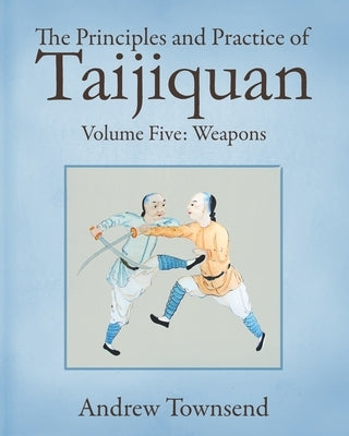 The Principles and Practice of Taijiquan: Volume Five - Weapons by Townsend, Andrew