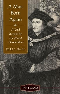 Man Born Again: A Novel Based on the Life of Saint Thomas More by Beahn, John Edward