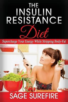 The Insulin Resistance Diet: Supercharge Your Energy While Stripping Body-Fat - Insulin Resistance Diet by Surefire, Sage