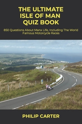 The Ultimate Isle of Man Quiz Book: 850 Questions About Manx Life, Including The World Famous Motorcycle Races by Carter, Philip