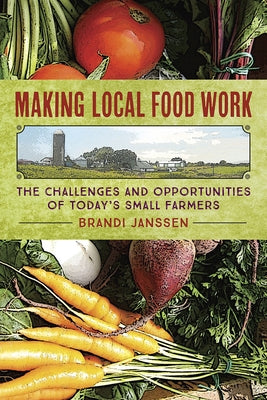 Making Local Food Work: The Challenges and Opportunities of Today's Small Farmers by Janssen, Brandi