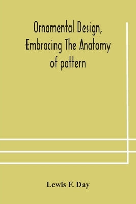 Ornamental design, embracing The Anatomy of pattern: The planning of ornament; The application of ornament by F. Day, Lewis