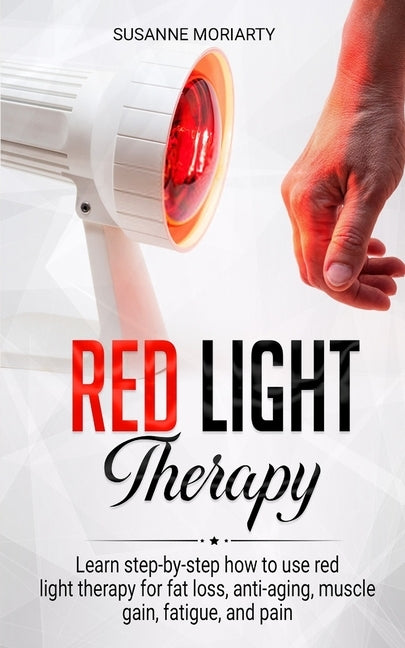 Red light therapy: Learn step-by-step how to use red light therapy for fat loss, anti-aging, muscle gain, fatigue, and pain. by Moriarty, Susanne