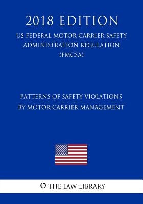 Patterns of Safety Violations by Motor Carrier Management (US Federal Motor Carrier Safety Administration Regulation) (FMCSA) (2018 Edition) by The Law Library