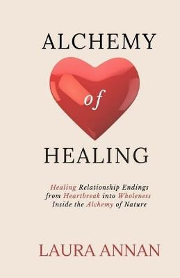 Alchemy of Healing: Healing Relationship Endings From Heartbreak into Wholeness Inside the Alchemy of Nature by Annan, Laura