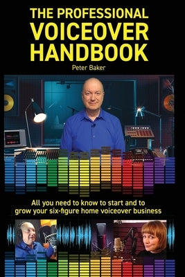 The Professional Voiceover Handbook: All you need to know to start and grow your six-figure home voiceover business by Baker, Peter