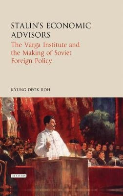 Stalin's Economic Advisors: The Varga Institute and the Making of Soviet Foreign Policy by Roh, Kyung Deok