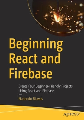 Beginning React and Firebase: Create Four Beginner-Friendly Projects Using React and Firebase by Biswas, Nabendu