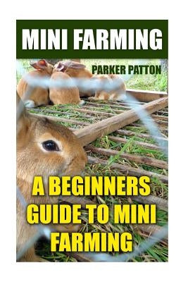 Mini Farming: A Beginners Guide To Mini Farming by Patton, Parker