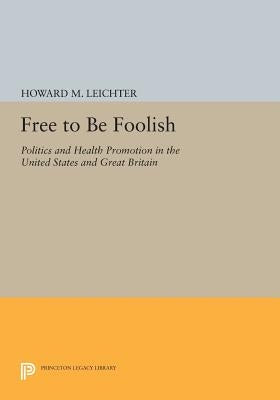 Free to Be Foolish: Politics and Health Promotion in the United States and Great Britain by Leichter, Howard M.