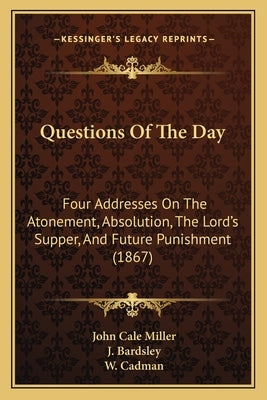 Questions Of The Day: Four Addresses On The Atonement, Absolution, The Lord's Supper, And Future Punishment (1867) by Miller, John Cale
