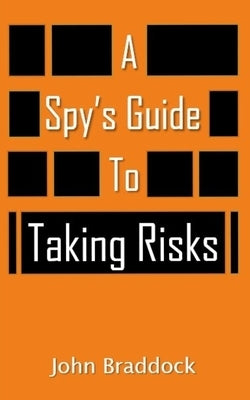 A Spy's Guide To Taking Risks by Braddock, John